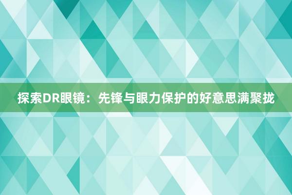 探索DR眼镜：先锋与眼力保护的好意思满聚拢