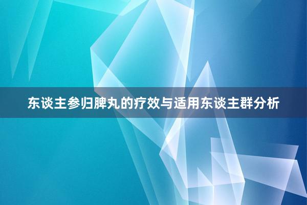 东谈主参归脾丸的疗效与适用东谈主群分析